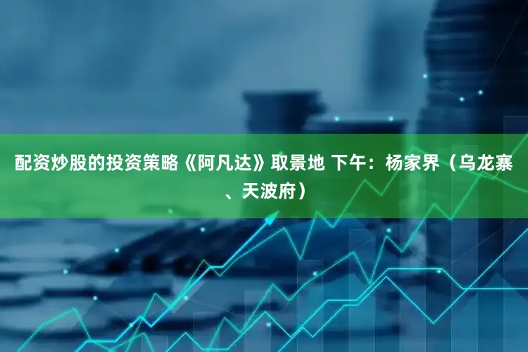 配资炒股的投资策略《阿凡达》取景地 下午：杨家界（乌龙寨、天波府）
