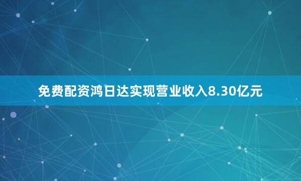 免费配资鸿日达实现营业收入8.30亿元