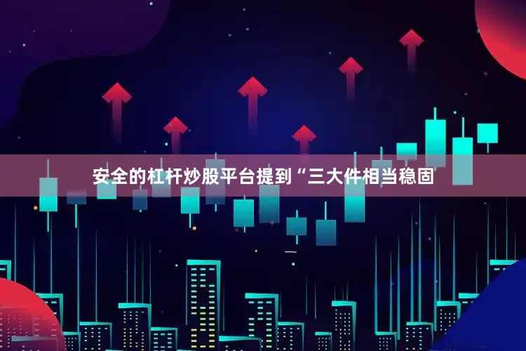 安全的杠杆炒股平台提到“三大件相当稳固