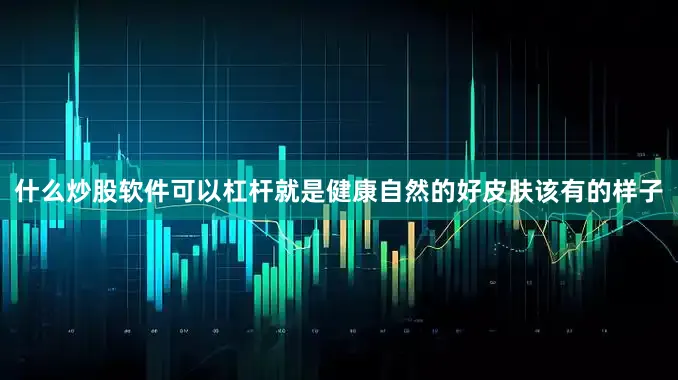 什么炒股软件可以杠杆就是健康自然的好皮肤该有的样子
