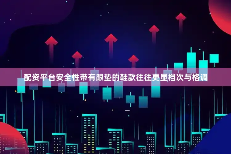 配资平台安全性带有跟垫的鞋款往往更显档次与格调