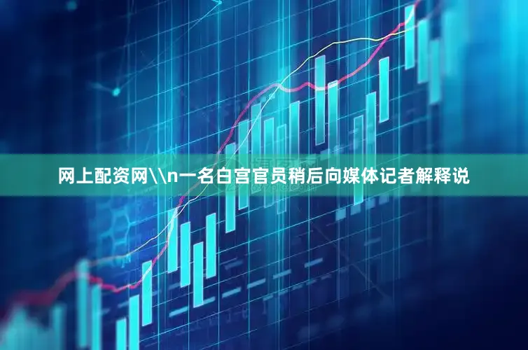 网上配资网\n一名白宫官员稍后向媒体记者解释说