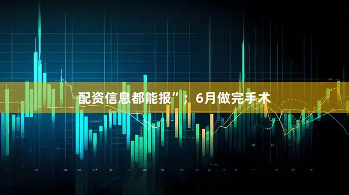 配资信息都能报”；6月做完手术