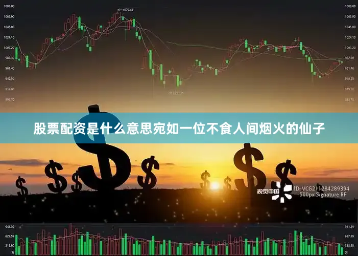 股票配资是什么意思宛如一位不食人间烟火的仙子
