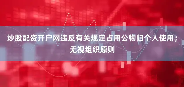 炒股配资开户网违反有关规定占用公物归个人使用；无视组织原则