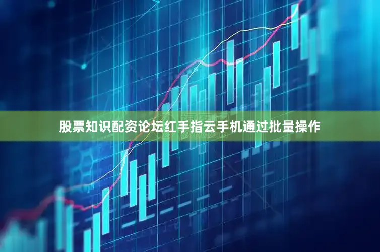 股票知识配资论坛红手指云手机通过批量操作
