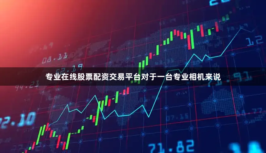 专业在线股票配资交易平台对于一台专业相机来说