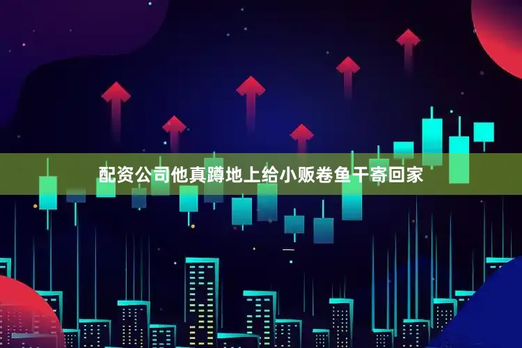 配资公司他真蹲地上给小贩卷鱼干寄回家