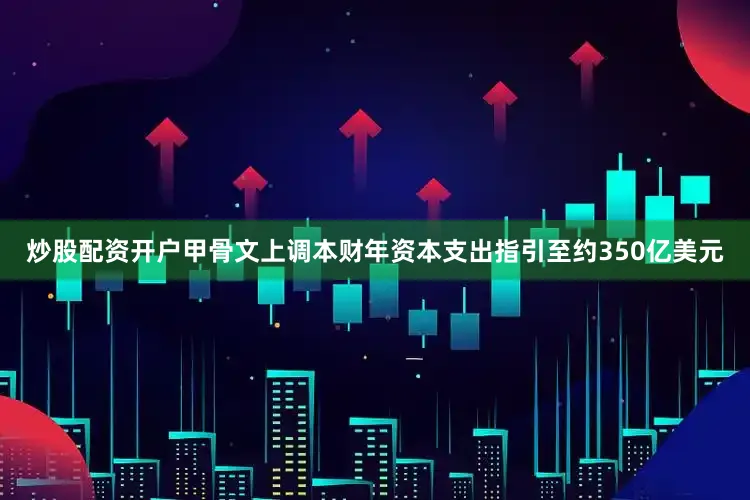 炒股配资开户甲骨文上调本财年资本支出指引至约350亿美元