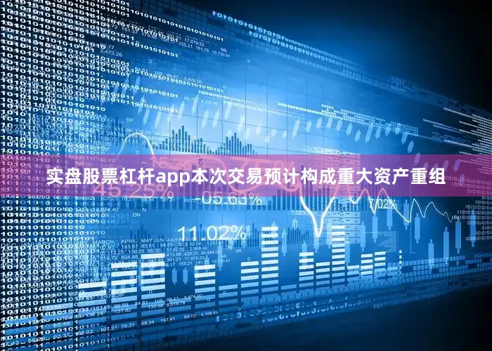 实盘股票杠杆app本次交易预计构成重大资产重组