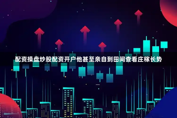 配资操盘炒股配资开户他甚至亲自到田间查看庄稼长势