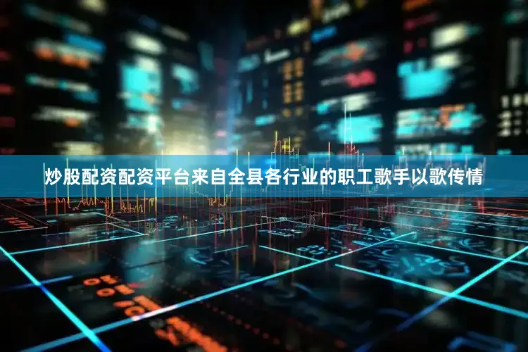 炒股配资配资平台来自全县各行业的职工歌手以歌传情