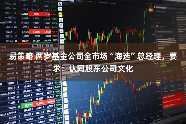 易策略 两岁基金公司全市场“海选”总经理，要求：认同股东公司文化