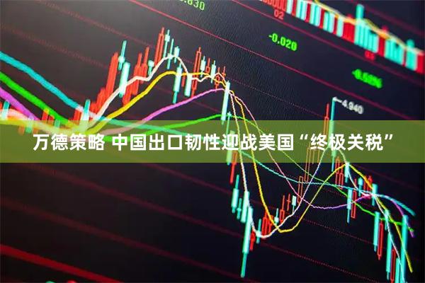 万德策略 中国出口韧性迎战美国“终极关税”
