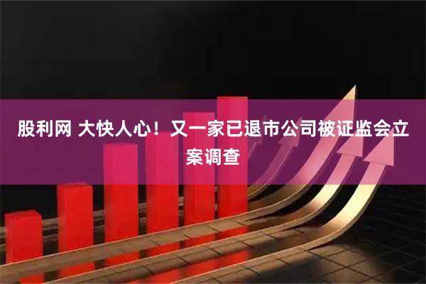 股利网 大快人心！又一家已退市公司被证监会立案调查