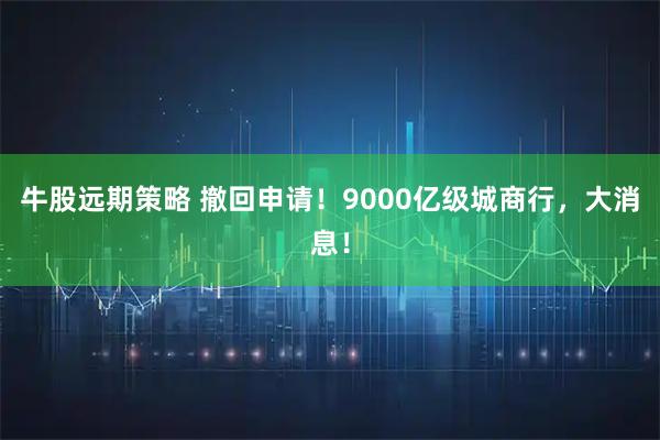 牛股远期策略 撤回申请！9000亿级城商行，大消息！