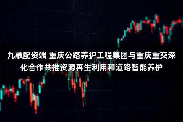 九融配资端 重庆公路养护工程集团与重庆重交深化合作共推资源再生利用和道路智能养护