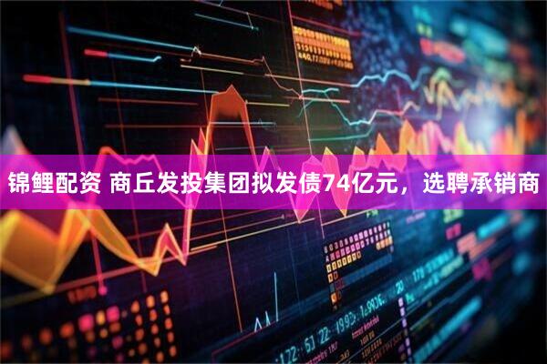 锦鲤配资 商丘发投集团拟发债74亿元,选聘承销商