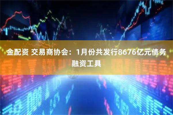 金配资 交易商协会：1月份共发行8676亿元债务融资工具