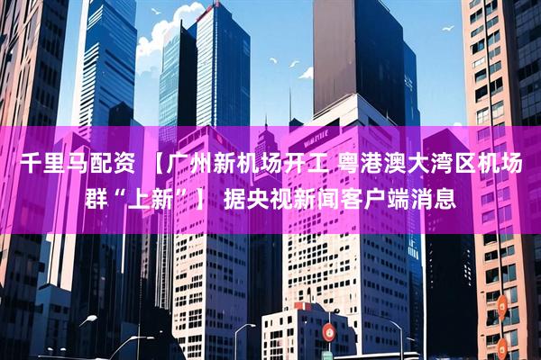 千里马配资 【广州新机场开工 粤港澳大湾区机场群“上新”】 据央视新闻客户端消息