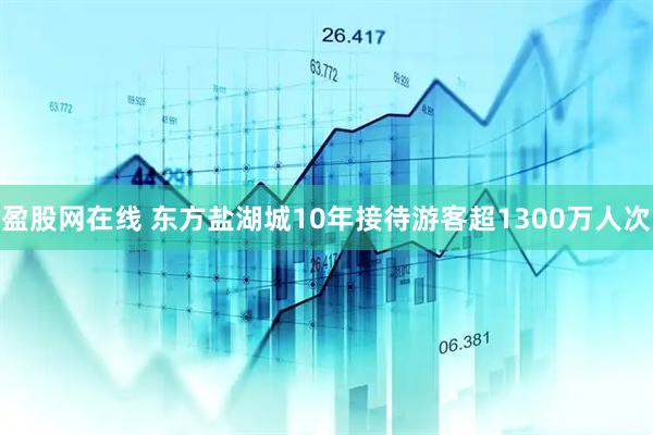 盈股网在线 东方盐湖城10年接待游客超1300万人次