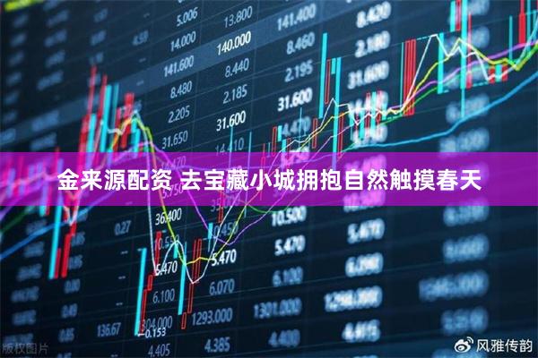 金来源配资 去宝藏小城拥抱自然触摸春天