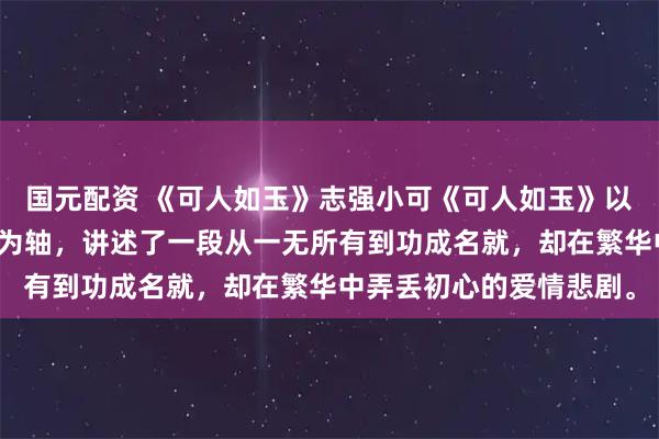 国元配资 《可人如玉》志强小可《可人如玉》以志强与小可的半生纠葛为轴,讲述了一段从一无所有到功成名就,却在繁华中弄丢初心的爱情悲剧。