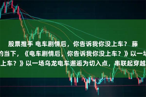 股票推手 电车剧情后,你告诉我你没上车? 藤田健太在校园爽文扎堆的当下,《电车剧情后,你告诉我你没上车?》以一场乌龙电车邂逅为切入点,串联起穿越、系统、暧