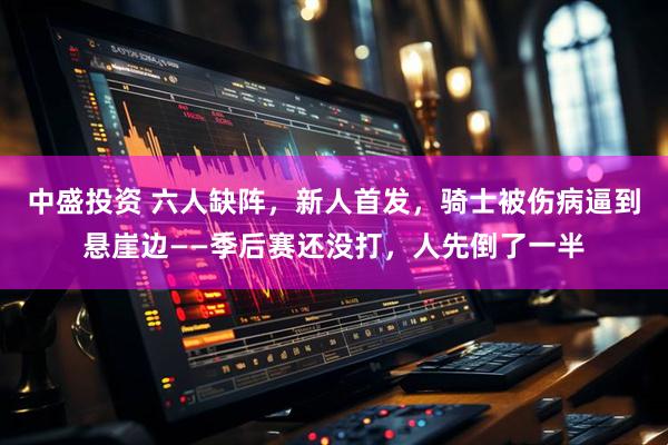 中盛投资 六人缺阵，新人首发，骑士被伤病逼到悬崖边——季后赛还没打，人先倒了一半