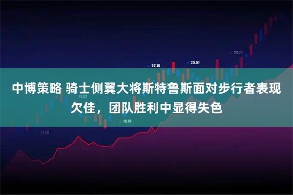 中博策略 骑士侧翼大将斯特鲁斯面对步行者表现欠佳,团队胜利中显得失色