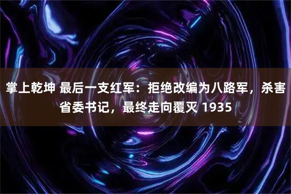 掌上乾坤 最后一支红军：拒绝改编为八路军，杀害省委书记，最终走向覆灭 1935