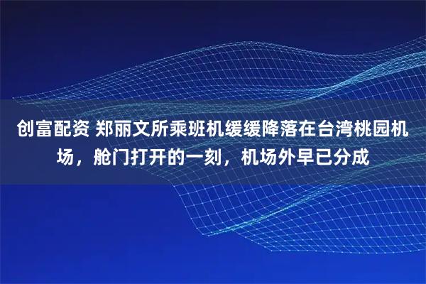 创富配资 郑丽文所乘班机缓缓降落在台湾桃园机场，舱门打开的一刻，机场外早已分成