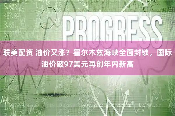 联美配资 油价又涨？霍尔木兹海峡全面封锁，国际油价破97美元再创年内新高