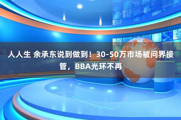 人人生 余承东说到做到！30-50万市场被问界接管，BBA光环不再