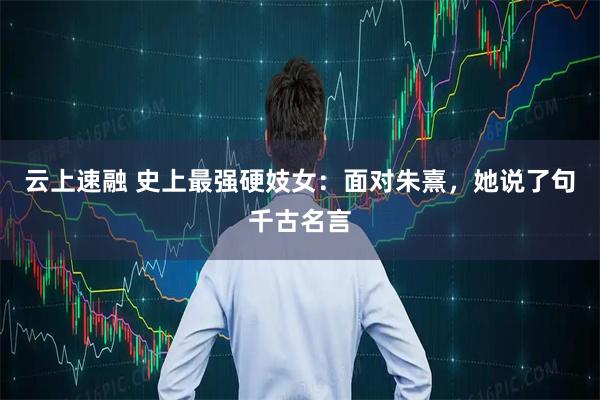 云上速融 史上最强硬妓女：面对朱熹，她说了句千古名言