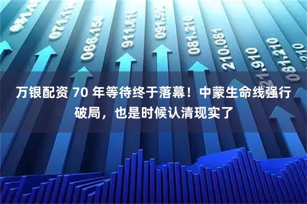 万银配资 70 年等待终于落幕！中蒙生命线强行破局，也是时候认清现实了