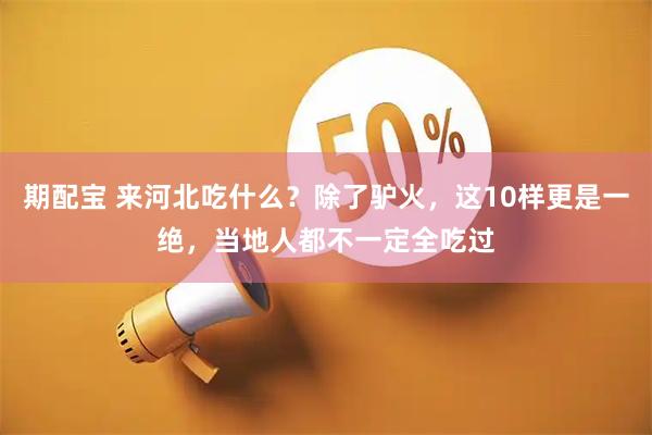 期配宝 来河北吃什么？除了驴火，这10样更是一绝，当地人都不一定全吃过