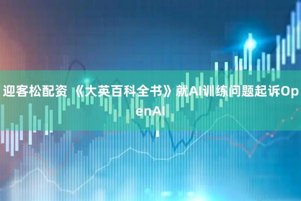 迎客松配资 《大英百科全书》就AI训练问题起诉OpenAI