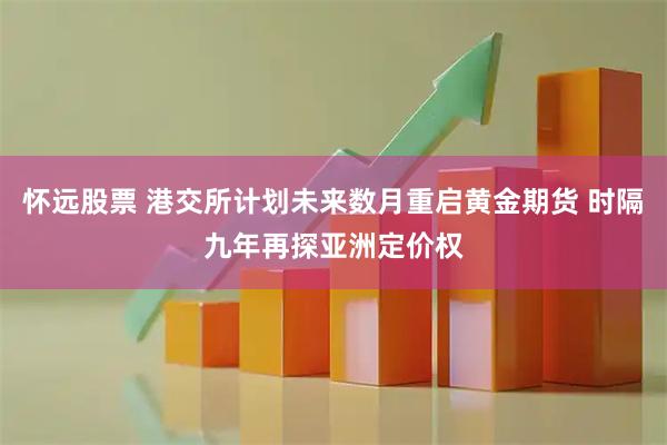 怀远股票 港交所计划未来数月重启黄金期货 时隔九年再探亚洲定价权