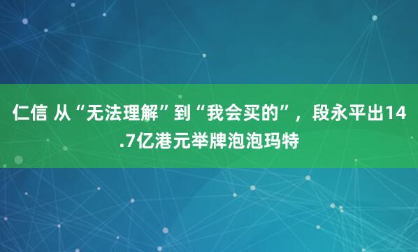 仁信 从“无法理解”到“我会买的”，段永平出14.7亿港元举牌泡泡玛特