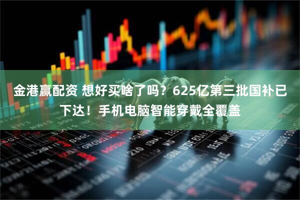 金港赢配资 想好买啥了吗？625亿第三批国补已下达！手机电脑智能穿戴全覆盖