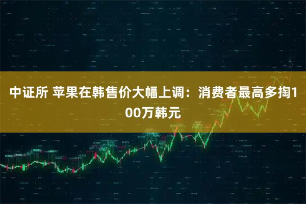 中证所 苹果在韩售价大幅上调：消费者最高多掏100万韩元