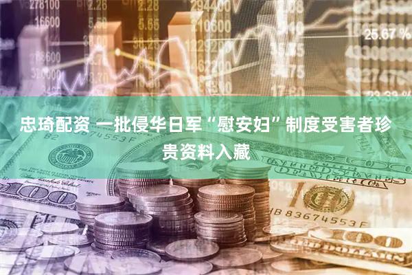 忠琦配资 一批侵华日军“慰安妇”制度受害者珍贵资料入藏