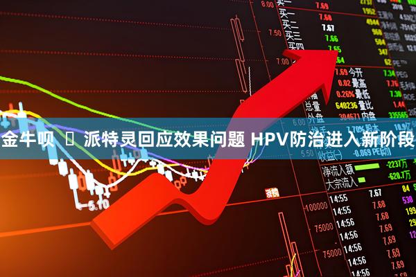 金牛呗  ​派特灵回应效果问题 HPV防治进入新阶段
