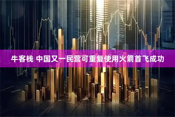 牛客栈 中国又一民营可重复使用火箭首飞成功