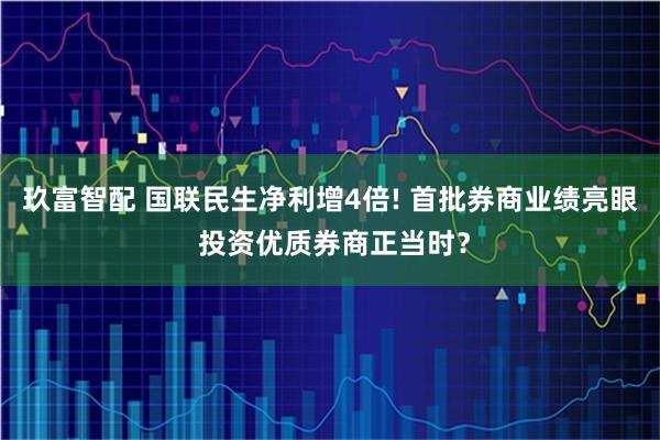 玖富智配 国联民生净利增4倍! 首批券商业绩亮眼 投资优质券商正当时？
